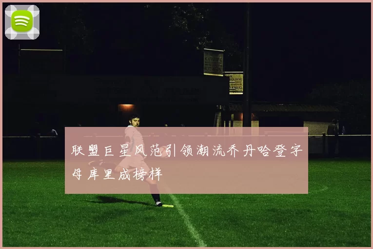 联盟巨星风范引领潮流乔丹哈登字母库里成榜样