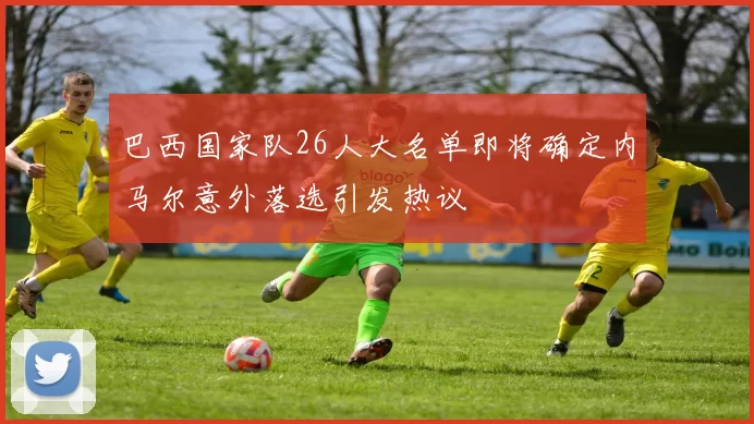 巴西国家队26人大名单即将确定内马尔意外落选引发热议