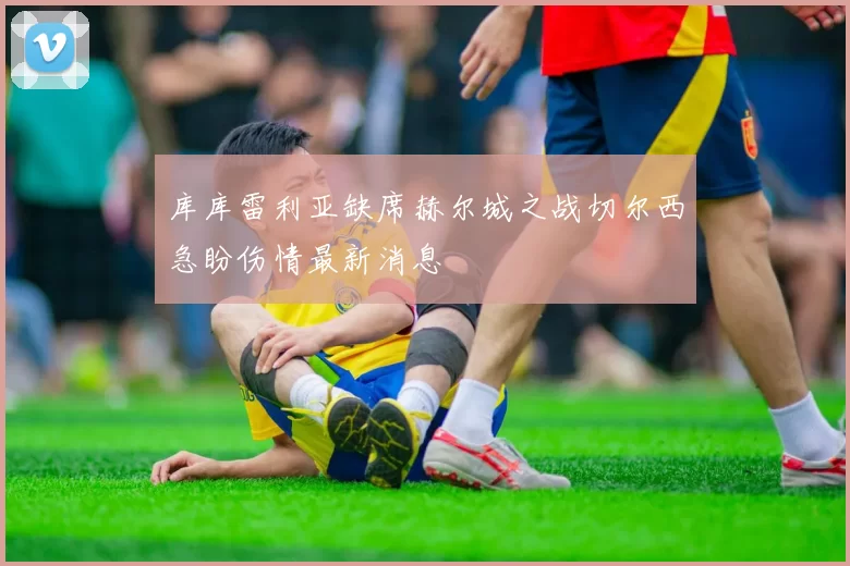 库库雷利亚缺席赫尔城之战切尔西急盼伤情最新消息