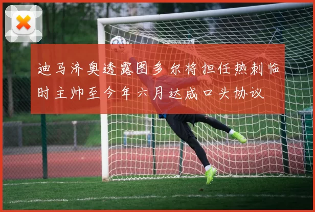 迪马济奥透露图多尔将担任热刺临时主帅至今年六月达成口头协议
