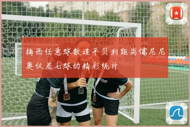 梅西任意球数追平贝利距离儒尼尼奥仅差七球的精彩统计