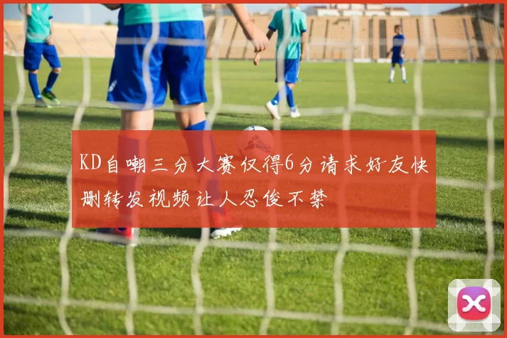 KD自嘲三分大赛仅得6分请求好友快删转发视频让人忍俊不禁