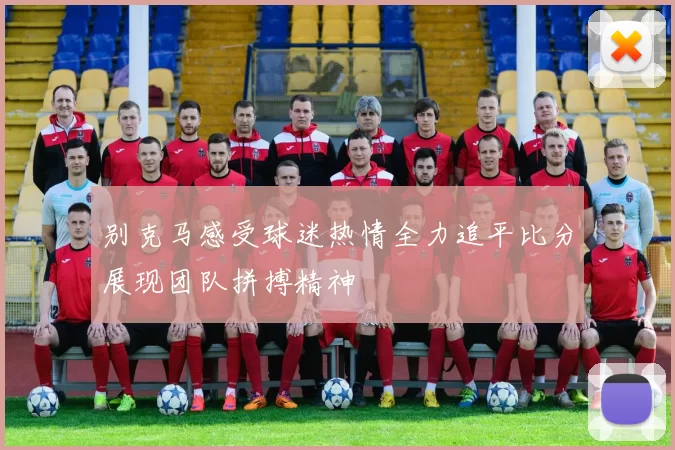 别克马感受球迷热情全力追平比分展现团队拼搏精神
