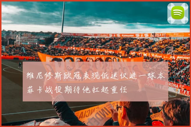维尼修斯欧冠表现低迷仅进一球本菲卡战役期待他扛起重任