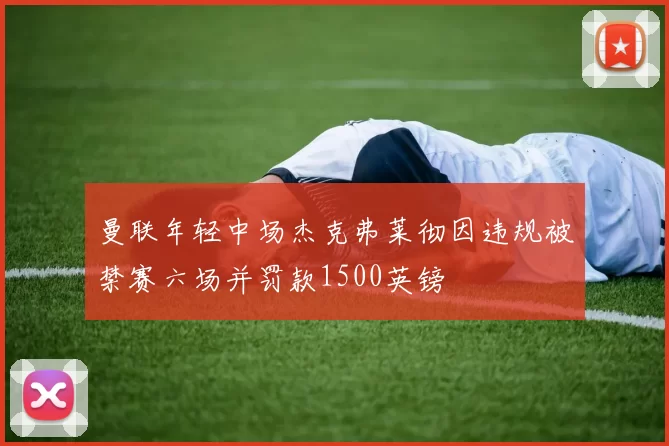 曼联年轻中场杰克弗莱彻因违规被禁赛六场并罚款1500英镑