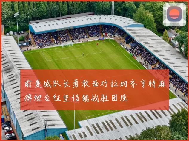 前曼城队长勇敢面对拉姆齐亨特麻痹综合征坚信能战胜困境