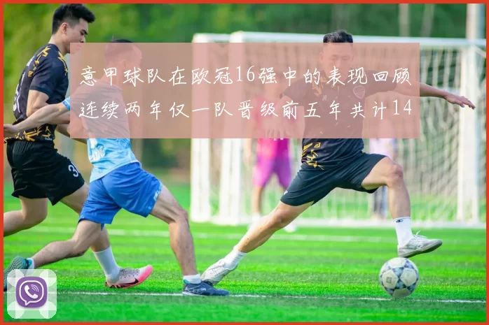 意甲球队在欧冠16强中的表现回顾连续两年仅一队晋级前五年共计14队