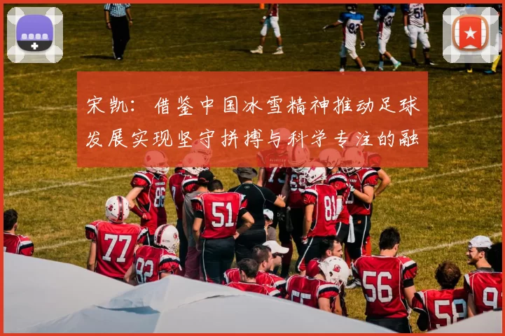 宋凯：借鉴中国冰雪精神推动足球发展实现坚守拼搏与科学专注的融合