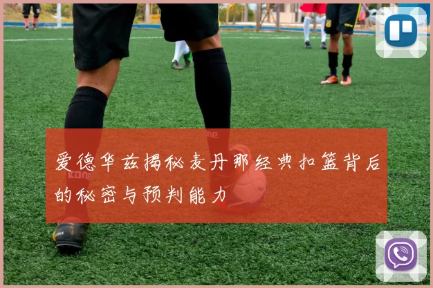爱德华兹揭秘麦丹那经典扣篮背后的秘密与预判能力