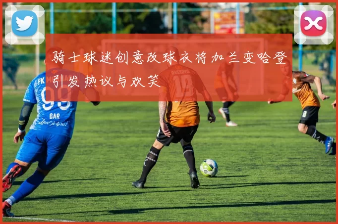骑士球迷创意改球衣将加兰变哈登引发热议与欢笑