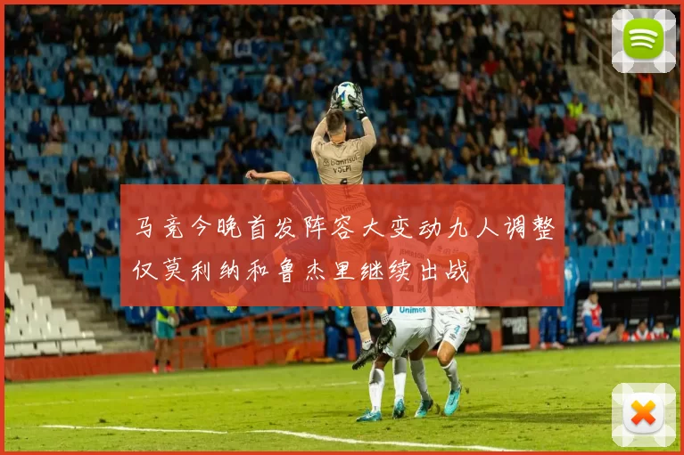 马竞今晚首发阵容大变动九人调整仅莫利纳和鲁杰里继续出战