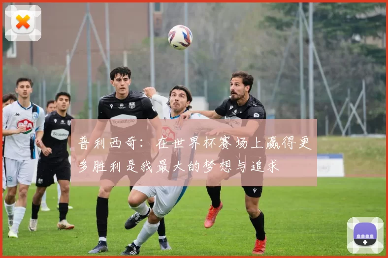 普利西奇：在世界杯赛场上赢得更多胜利是我最大的梦想与追求