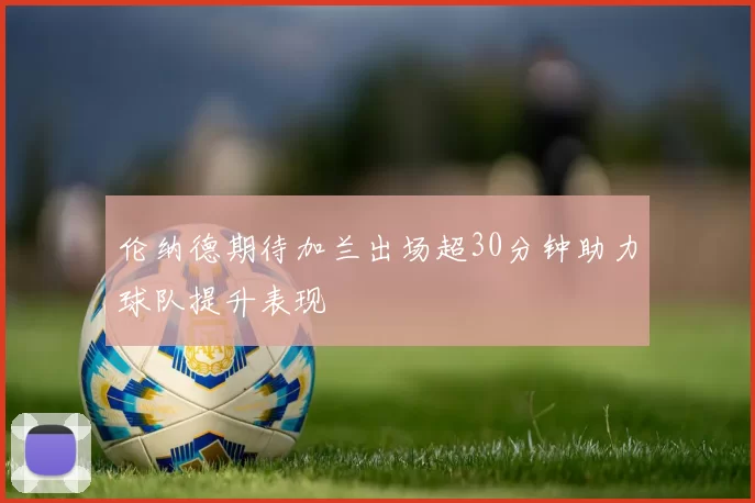 伦纳德期待加兰出场超30分钟助力球队提升表现