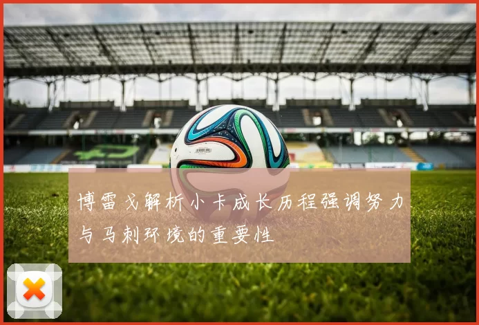 博雷戈解析小卡成长历程强调努力与马刺环境的重要性
