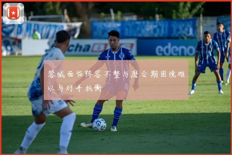 蓉城面临阵容不整与磨合期困境难以与对手抗衡