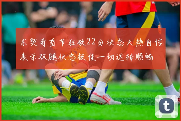东契奇首节狂砍22分状态火热自信表示双腿状态极佳一切运转顺畅