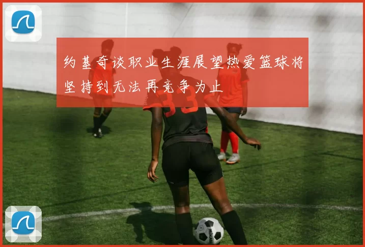 约基奇谈职业生涯展望热爱篮球将坚持到无法再竞争为止