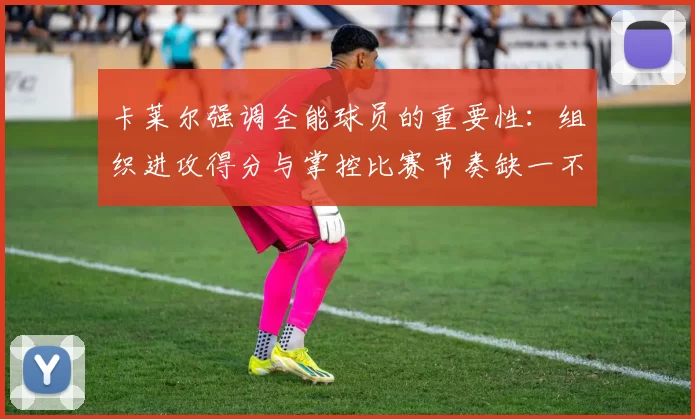 卡莱尔强调全能球员的重要性：组织进攻得分与掌控比赛节奏缺一不可